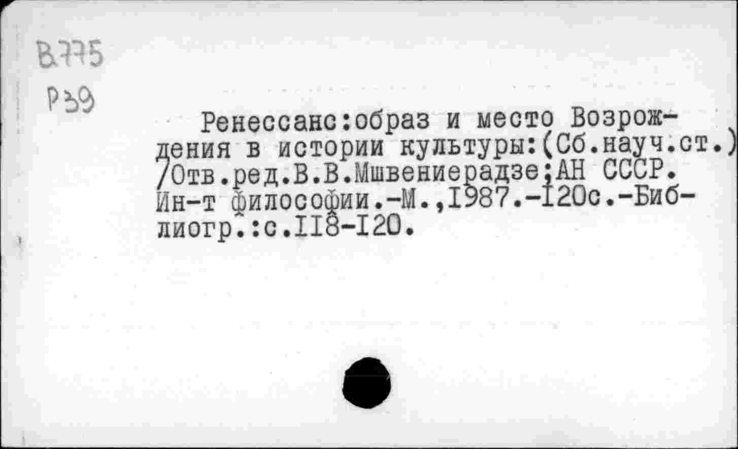 ﻿
Ренессанс:образ и место Возрождения в истории культуры:(Об.науч.ст. /0тв.ред.В.В.Мшвениерадзе:АН СССР. Ин-т философии.—М.,1987.-120с.-Биб-лиогр.:с.118-120.